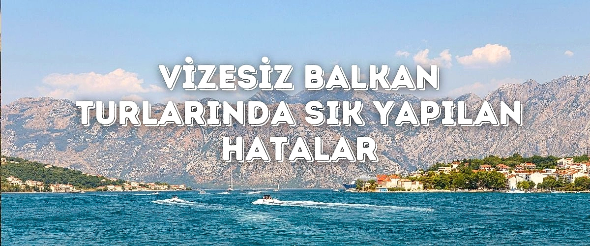 Vizesiz Balkan Turlarında Sık Yapılan Hatalar